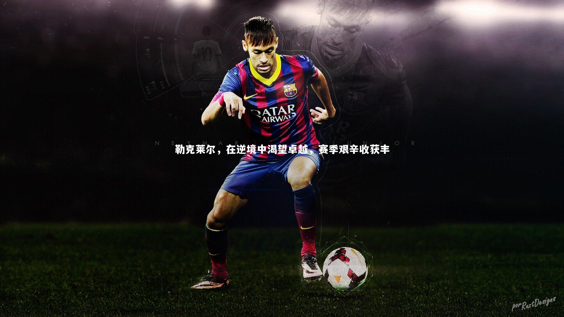 j9九游会官网-勒克莱尔，在逆境中渴望卓越，赛季艰辛收获丰