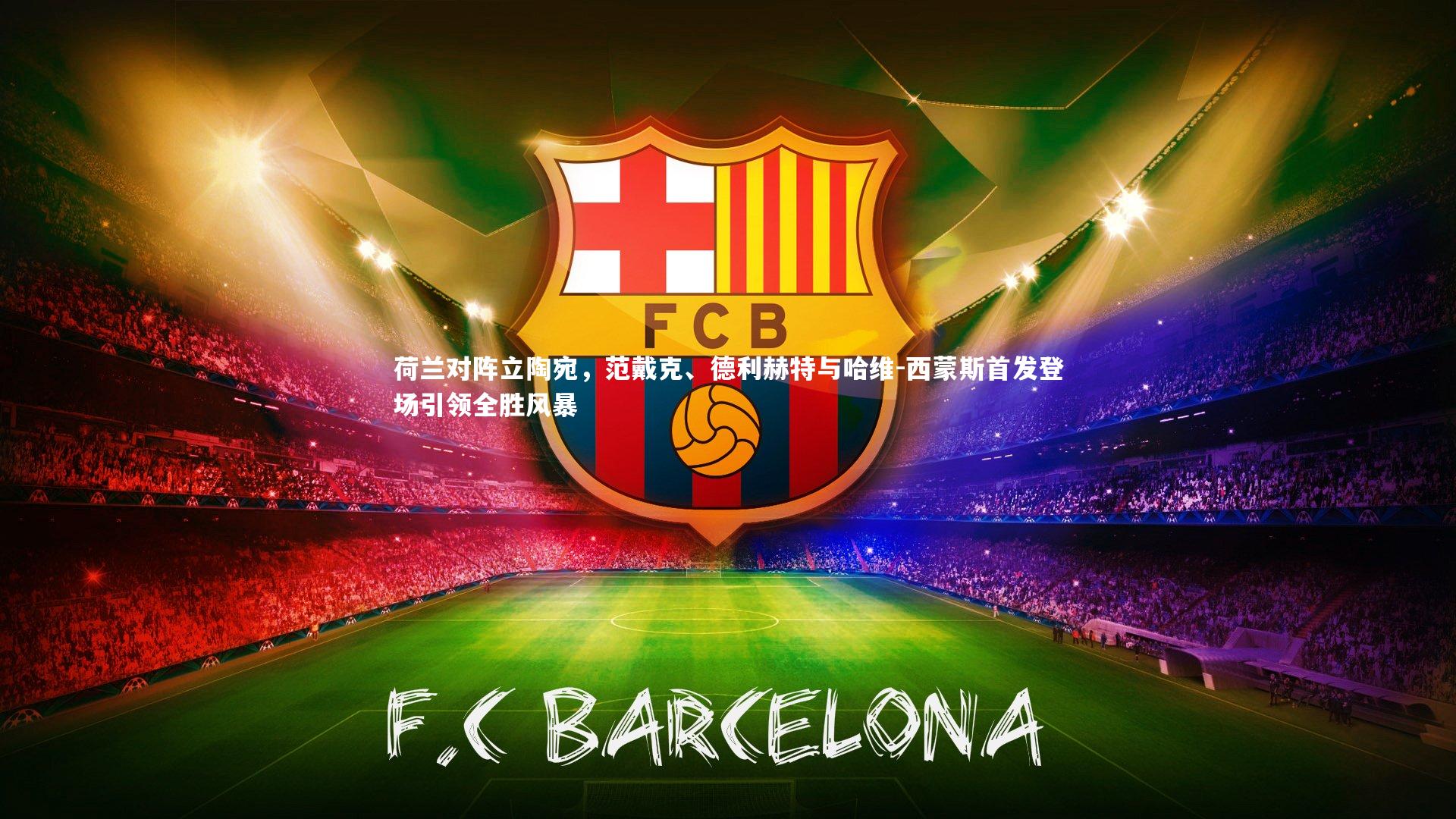 荷兰对阵立陶宛，范戴克、德利赫特与哈维-西蒙斯首发登场引领全胜风暴