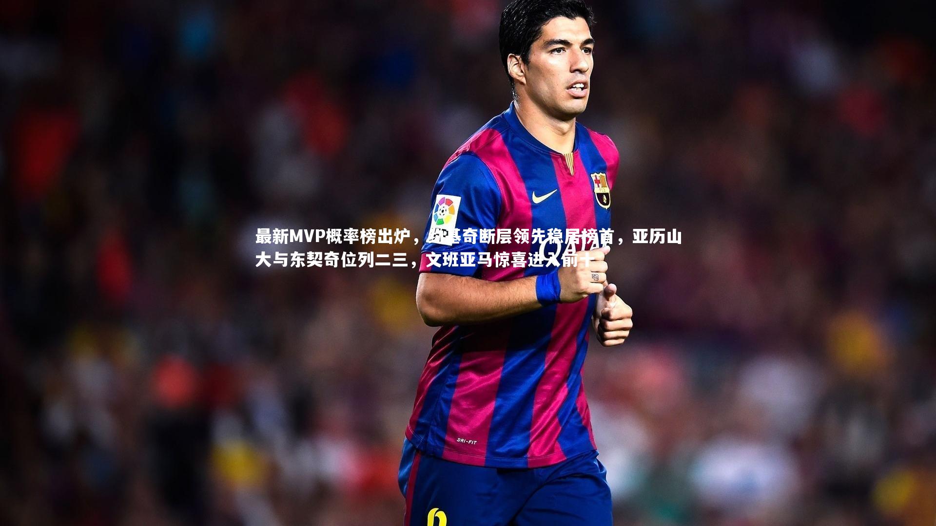 九游会j9|最新MVP概率榜出炉，约基奇断层领先稳居榜首，亚历山大与东契奇位列二三，文班亚马惊喜进入前十